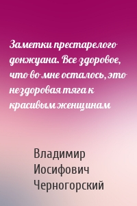 Заметки престарелого донжуана. Все здоровое, что во мне осталось, это нездоровая тяга к красивым женщинам