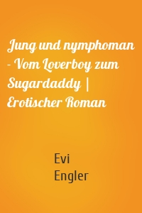 Jung und nymphoman - Vom Loverboy zum Sugardaddy | Erotischer Roman