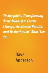 Unstoppable. Transforming Your Mindset to Create Change, Accelerate Results, and Be the Best at What You Do