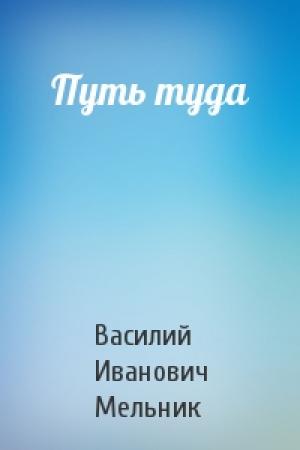 Обложка книги «Путь туда» — Василий Иванович Мельник
