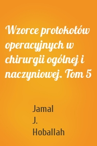 Wzorce protokołów operacyjnych w chirurgii ogólnej i naczyniowej. Tom 5