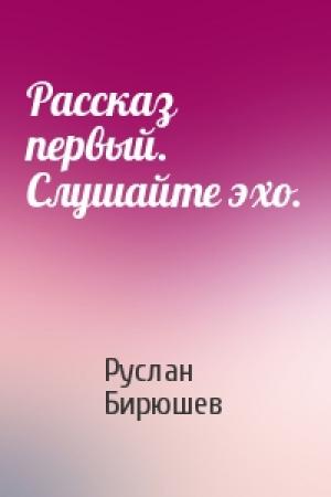 Обложка книги «Рассказ первый. Слушайте эхо.» — Руслан Бирюшев