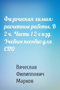 Физическая химия: расчетные работы. В 2 ч. Часть 1 2-е изд. Учебное пособие для СПО