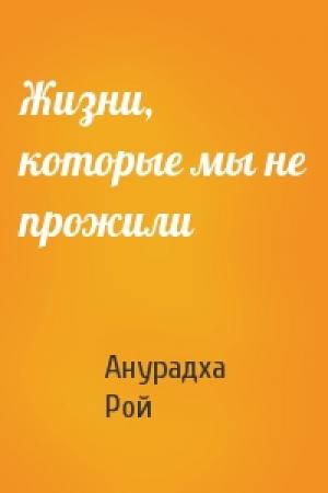 Обложка книги «Жизни, которые мы не прожили» — Анурадха Рой