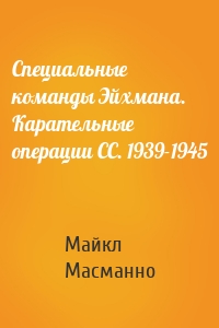 Специальные команды Эйхмана. Карательные операции СС. 1939-1945