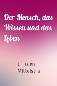 Der Mensch, das Wissen und das Leben