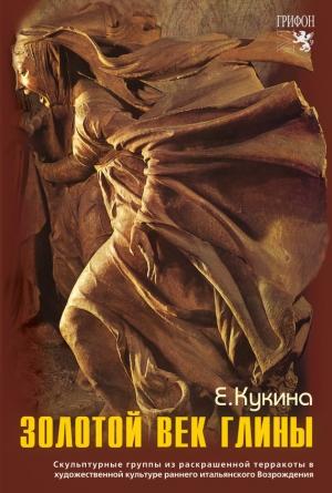 Обложка книги «Золотой век глины. Скульптурные группы из раскрашенной терракоты в художественной культуре раннего итальянского Возрождения» — Елена Кукина