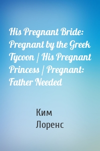 His Pregnant Bride: Pregnant by the Greek Tycoon / His Pregnant Princess / Pregnant: Father Needed