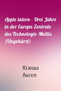 Apple intern - Drei Jahre in der Europa-Zentrale des Technologie-Multis (Ungekürzt)