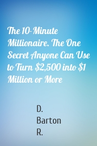 The 10-Minute Millionaire. The One Secret Anyone Can Use to Turn $2,500 into $1 Million or More