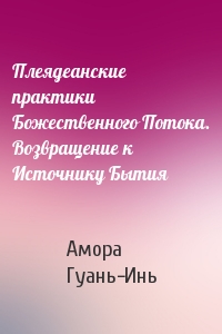 Плеядеанские практики Божественного Потока. Возвращение к Источнику Бытия