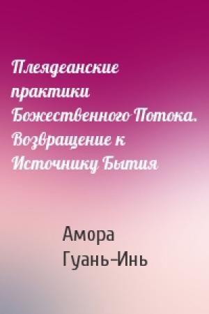 Обложка книги «Плеядеанские практики Божественного Потока. Возвращение к Источнику Бытия» — Амора Гуань-Инь