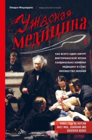 Обложка книги «Ужасная медицина. Как всего один хирург Викторианской эпохи кардинально изменил медицину и спас множество жизней» — Линдси Фицхаррис