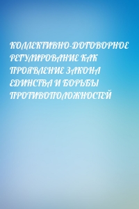 КОЛЛЕКТИВНО-ДОГОВОРНОЕ РЕГУЛИРОВАНИЕ КАК ПРОЯВЛЕНИЕ ЗАКОНА ЕДИНСТВА И БОРЬБЫ ПРОТИВОПОЛОЖНОСТЕЙ