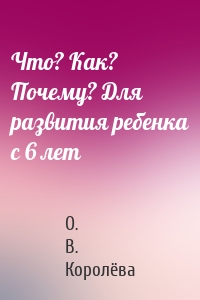 Что? Как? Почему? Для развития ребенка с 6 лет