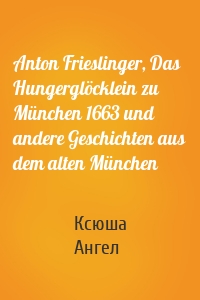 Anton Frieslinger, Das Hungerglöcklein zu München 1663 und andere Geschichten aus dem alten München