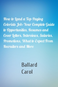 How to Land a Top-Paying Colorists Job: Your Complete Guide to Opportunities, Resumes and Cover Letters, Interviews, Salaries, Promotions, What to Expect From Recruiters and More