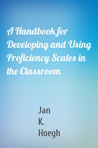 A Handbook for Developing and Using Proficiency Scales in the Classroom