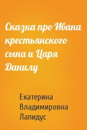 Обложка книги «Сказка про Ивана крестьянского сына и Царя Данилу» — Екатерина Владимировна Лапидус