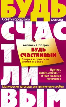 Обложка книги «Будь счастливым. Теория и практика любви и секса. Советы городского шамана» — Анатолий Эстрин