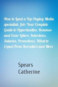 How to Land a Top-Paying Media specialists Job: Your Complete Guide to Opportunities, Resumes and Cover Letters, Interviews, Salaries, Promotions, What to Expect From Recruiters and More