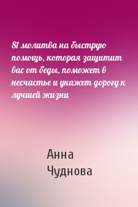 Анна Чуднова - 81 молитва на быструю помощь, которая защитит вас от беды, поможет в несчастье и укажет дорогу к лучшей жизни