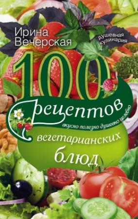 Обложка книги «100 рецептов вегетарианских блюд. Вкусно, полезно, душевно, целебно» — Ирина Вечерская