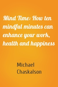 Mind Time: How ten mindful minutes can enhance your work, health and happiness