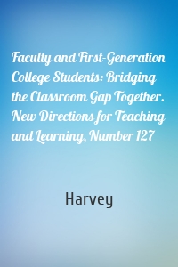 Faculty and First-Generation College Students: Bridging the Classroom Gap Together. New Directions for Teaching and Learning, Number 127