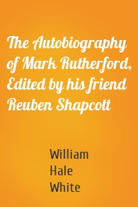 The Autobiography of Mark Rutherford, Edited by his friend Reuben Shapcott