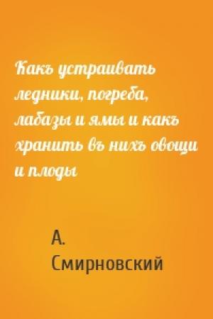 Обложка книги «Какъ устраивать ледники, погреба, лабазы и ямы и какъ хранить въ нихъ овощи и плоды» — А. Смирновский
