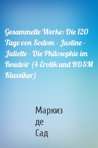 Gesammelte Werke: Die 120 Tage von Sodom - Justine - Juliette - Die Philosophie im Boudoir (4 Erotik und BDSM Klassiker)