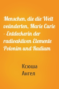 Menschen, die die Welt veänderten, Marie Curie - Entdeckerin der radioaktiven Elemente Polonim und Radium