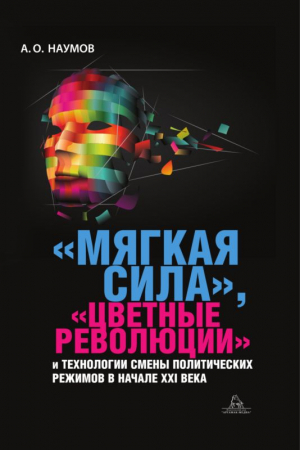 Обложка книги ««Мягкая сила», «цветные революции» и технологии смены политических режимов в начале XXI века» — Александр Наумов