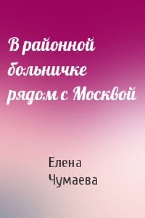 Обложка книги «В районной больничке рядом с Москвой» — Елена Чумаева