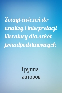 Zeszyt ćwiczeń do analizy i interpretacji literatury dla szkół ponadpodstawowych