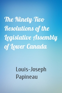 The Ninety-Two Resolutions of the Legislative Assembly of Lower Canada