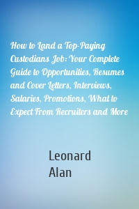 How to Land a Top-Paying Custodians Job: Your Complete Guide to Opportunities, Resumes and Cover Letters, Interviews, Salaries, Promotions, What to Expect From Recruiters and More