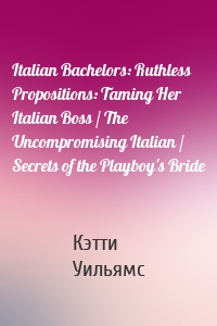 Italian Bachelors: Ruthless Propositions: Taming Her Italian Boss / The Uncompromising Italian / Secrets of the Playboy's Bride