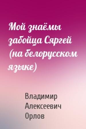 Обложка книги «Мой знаёмы забойца Сяргей (на белорусском языке)» — Владимир Алексеевич Орлов