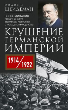 Обложка книги «Крушение Германской империи. Воспоминания первого канцлера Веймарской республики о распаде великой державы, 1914–1922 гг.» — Филипп Шейдеман