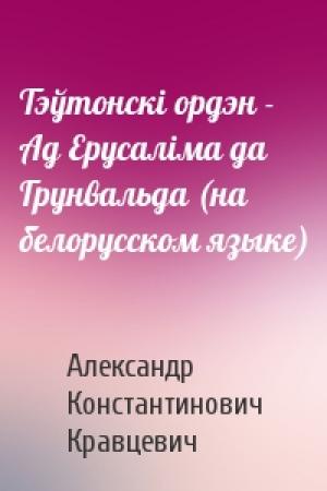 Обложка книги «Тэўтонскi ордэн - Ад Ерусалiма да Грунвальда (на белорусском языке)» — Александр Константинович Кравцевич