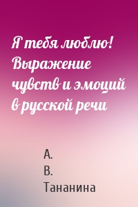 Я тебя люблю! Выражение чувств и эмоций в русской речи