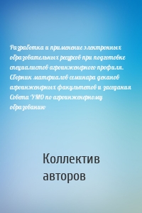 Разработка и применение электронных образовательных ресурсов при подготовке специалистов агроинженерного профиля. Сборник материалов семинара деканов агроинженерных факультетов и заседания Совета УМО по агроинженерному образованию