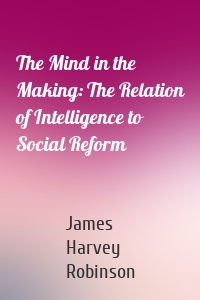 The Mind in the Making: The Relation of Intelligence to Social Reform