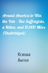 Around America to Win the Vote - Two Suffragists, a Kitten, and 10,000 Miles (Unabridged)