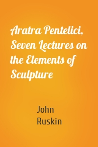 Aratra Pentelici, Seven Lectures on the Elements of Sculpture