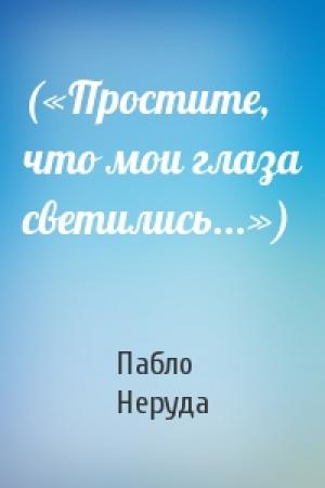 Обложка книги «(«Простите, что мои глаза светились...»)» — Пабло Неруда