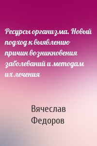 Ресурсы организма. Новый подход к выявлению причин возникновения заболеваний и методам их лечения