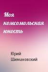 Юрий Шимановский - Моя комсомольская юность